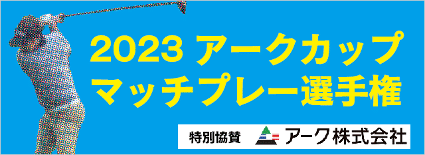 2023アークカップマッチプレー選手権